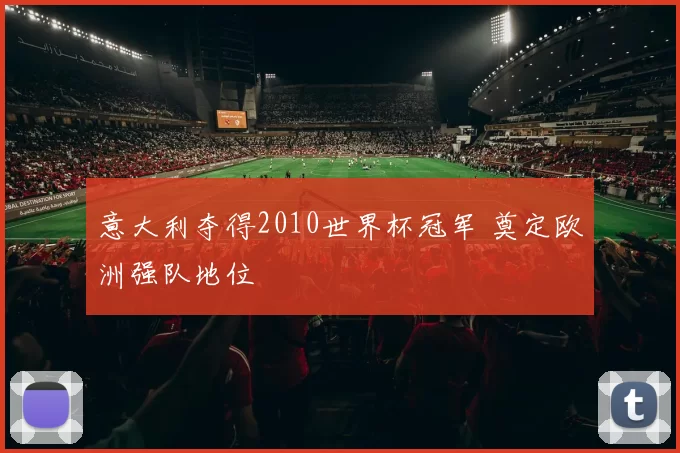 意大利夺得2010世界杯冠军 奠定欧洲强队地位