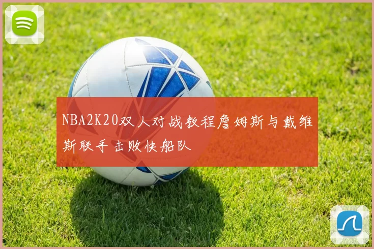 NBA2K20双人对战教程詹姆斯与戴维斯联手击败快船队