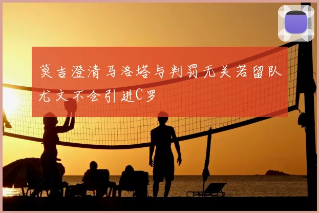 莫吉澄清马洛塔与判罚无关若留队尤文不会引进C罗