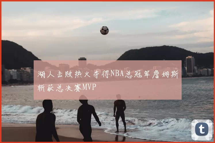 湖人击败热火夺得NBA总冠军詹姆斯斩获总决赛MVP