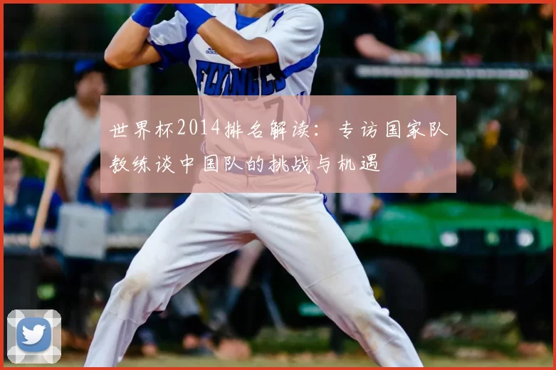 世界杯2014排名解读：专访国家队教练谈中国队的挑战与机遇