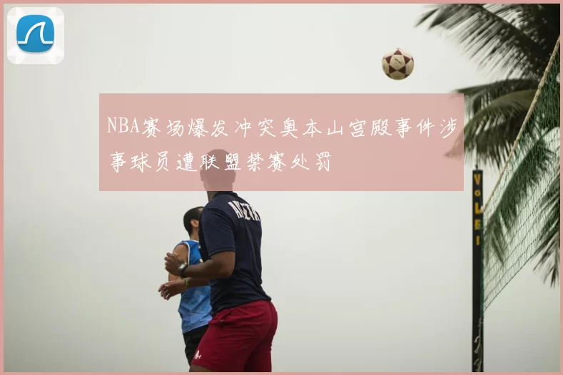NBA赛场爆发冲突奥本山宫殿事件涉事球员遭联盟禁赛处罚