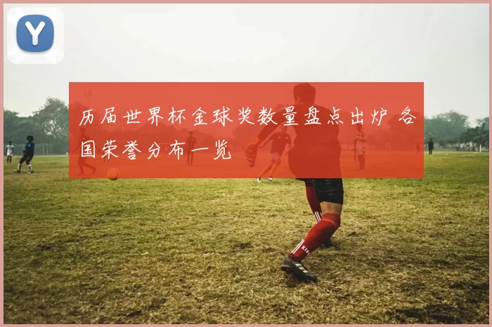 历届世界杯金球奖数量盘点出炉 各国荣誉分布一览