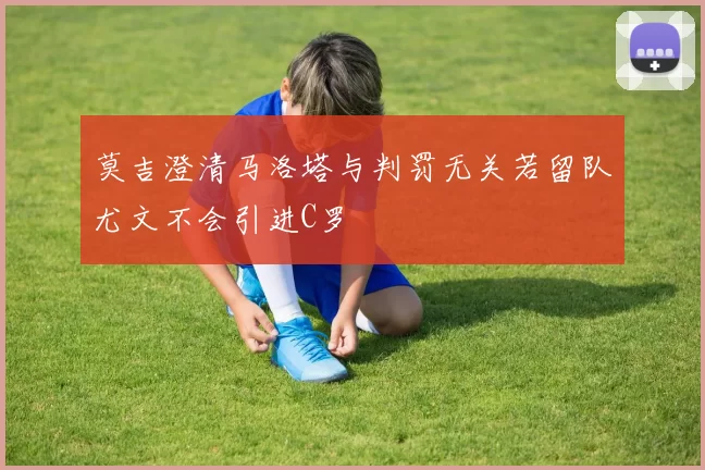 莫吉澄清马洛塔与判罚无关若留队尤文不会引进C罗