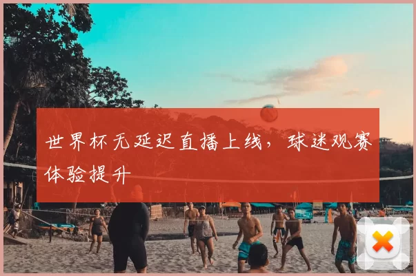 世界杯无延迟直播上线,球迷观赛体验提升