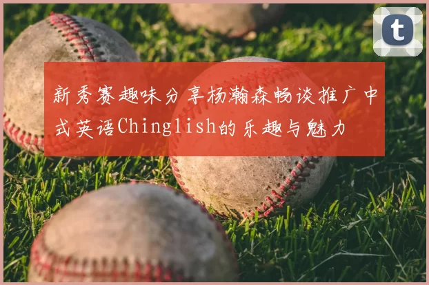 新秀赛趣味分享杨瀚森畅谈推广中式英语Chinglish的乐趣与魅力