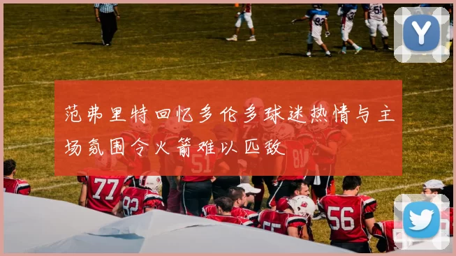 范弗里特回忆多伦多球迷热情与主场氛围令火箭难以匹敌