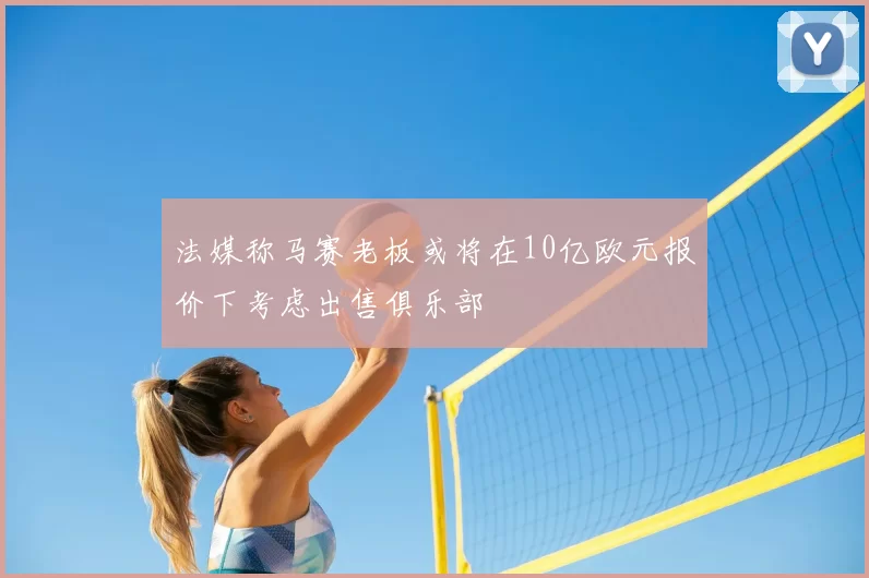 法媒称马赛老板或将在10亿欧元报价下考虑出售俱乐部