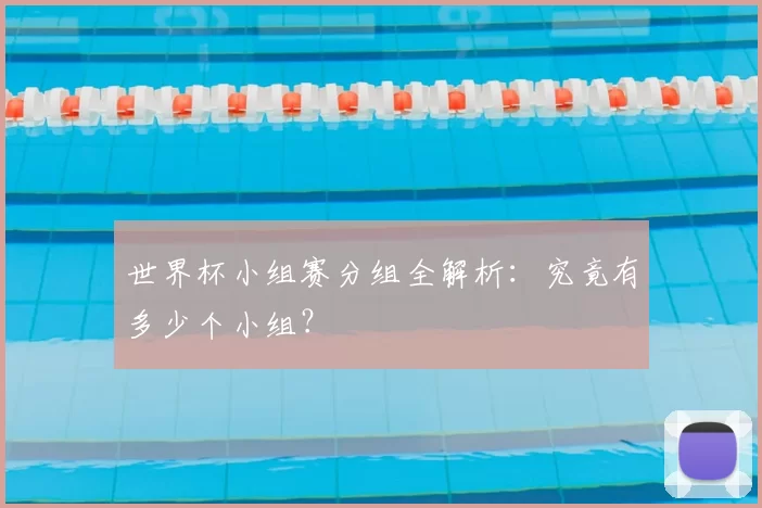 世界杯小组赛分组全解析：究竟有多少个小组？
