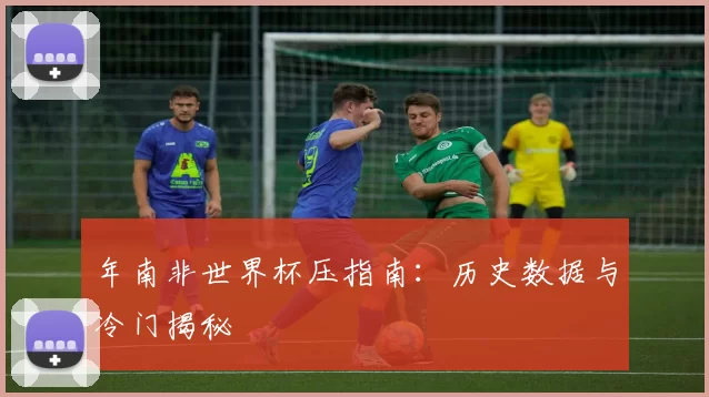 年南非世界杯压指南：历史数据与冷门揭秘