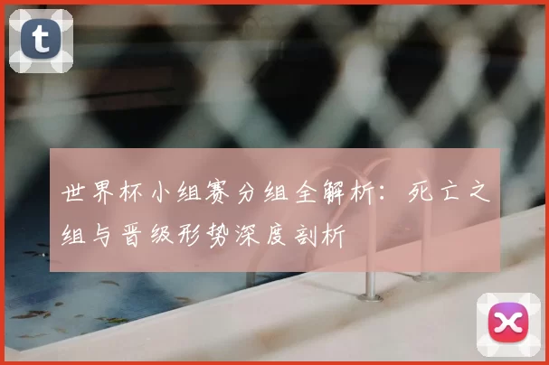 世界杯小组赛分组全解析：死亡之组与晋级形势深度剖析