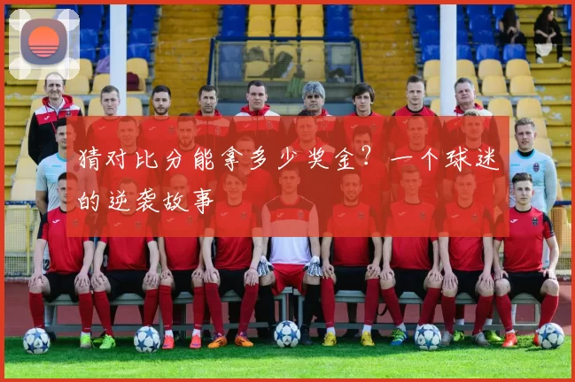 猜对比分能拿多少奖金？一个球迷的逆袭故事