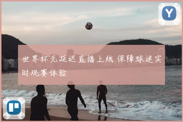 世界杯无延迟直播上线 保障球迷实时观赛体验