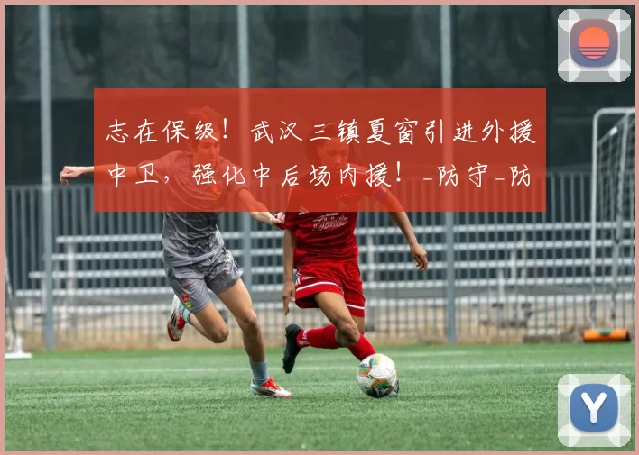 志在保级！武汉三镇夏窗引进外援中卫，强化中后场内援！_防守_防线_赛季