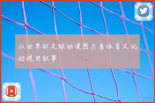 从世界杯足球动漫图片看体育文化的视觉叙事