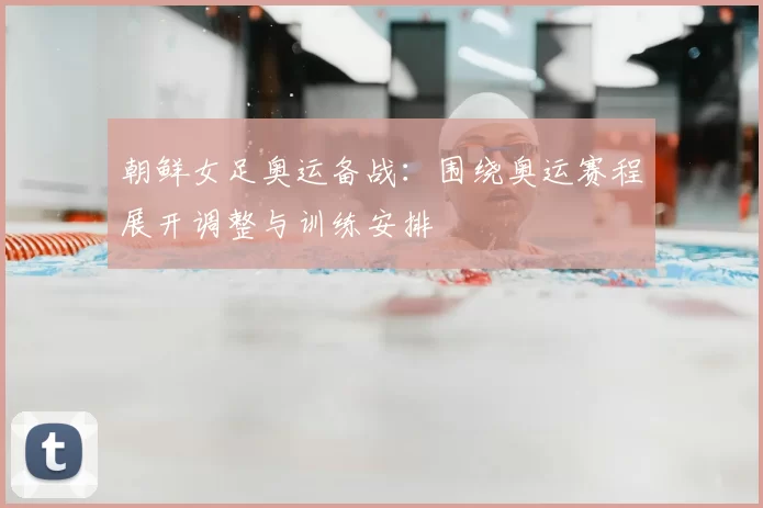朝鲜女足奥运备战:围绕奥运赛程展开调整与训练安排