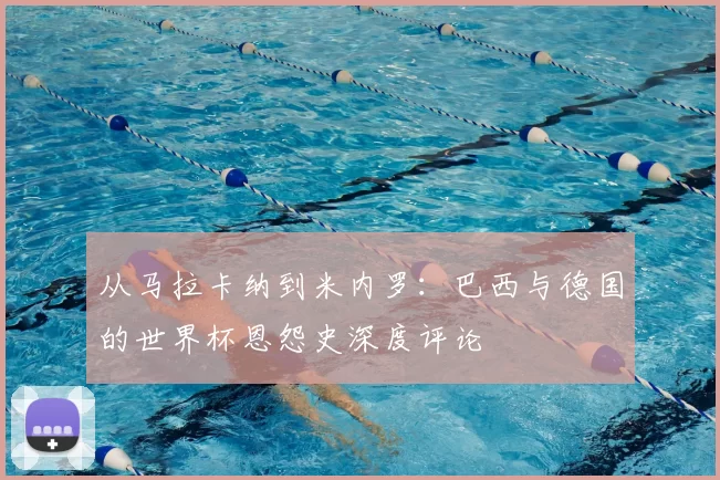 从马拉卡纳到米内罗:巴西与德国的世界杯恩怨史深度评论