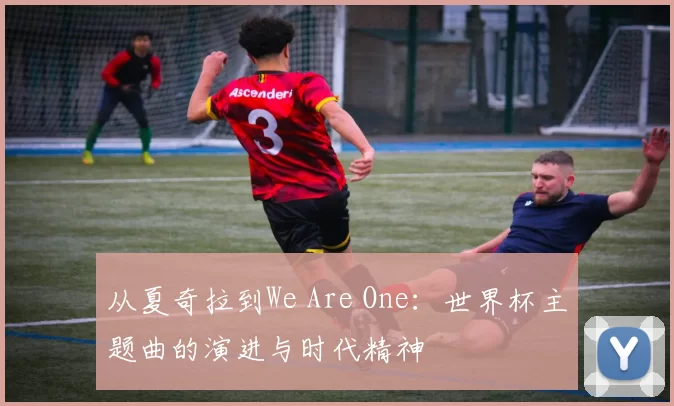 从夏奇拉到We Are One：世界杯主题曲的演进与时代精神