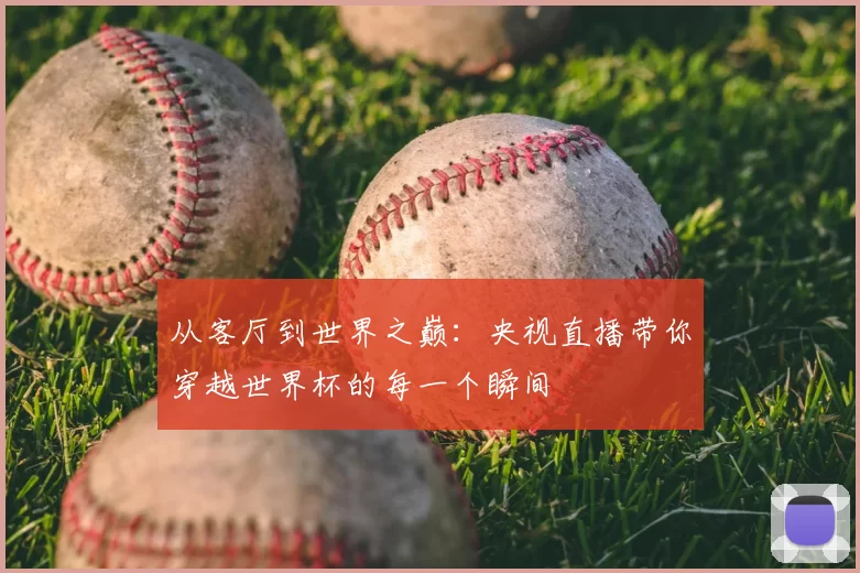 从客厅到世界之巅：央视直播带你穿越世界杯的每一个瞬间