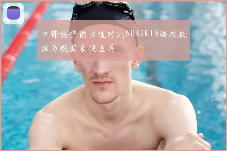 中锋防守能力值对比NBA2K19游戏数据与现实表现差异