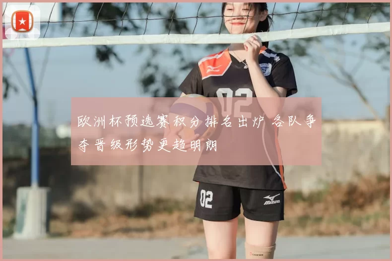 欧洲杯预选赛积分排名出炉 各队争夺晋级形势更趋明朗