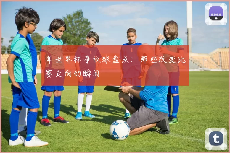 年世界杯争议球盘点：那些改变比赛走向的瞬间