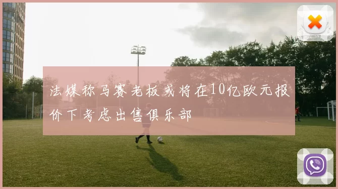 法媒称马赛老板或将在10亿欧元报价下考虑出售俱乐部
