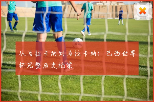 从马拉卡纳到马拉卡纳:巴西世界杯完整历史档案
