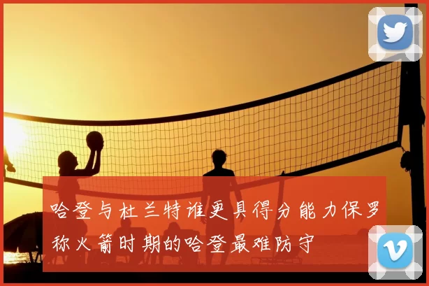 哈登与杜兰特谁更具得分能力保罗称火箭时期的哈登最难防守