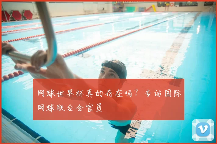网球世界杯真的存在吗？专访国际网球联合会官员