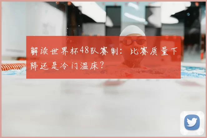 解读世界杯48队赛制:比赛质量下降还是冷门温床?