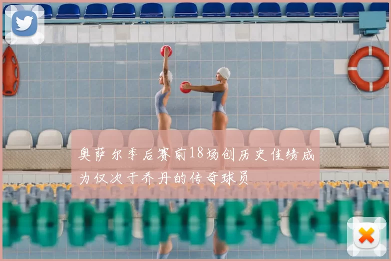 奥萨尔季后赛前18场创历史佳绩成为仅次于乔丹的传奇球员