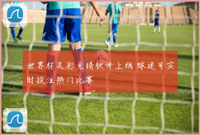 世界杯足彩竞猜软件上线 球迷可实时投注热门比赛