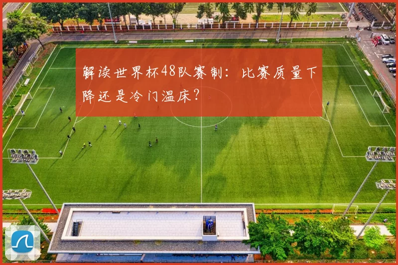 解读世界杯48队赛制：比赛质量下降还是冷门温床？