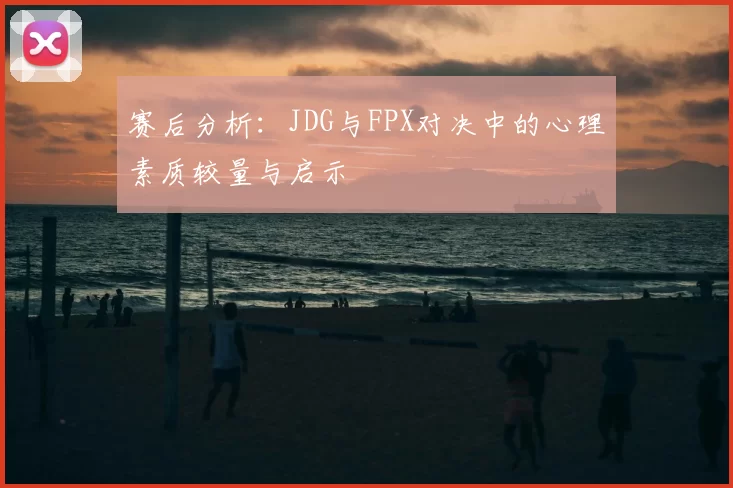 赛后分析:JDG与FPX对决中的心理素质较量与启示
