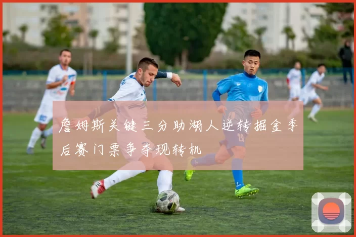 詹姆斯关键三分助湖人逆转掘金季后赛门票争夺现转机