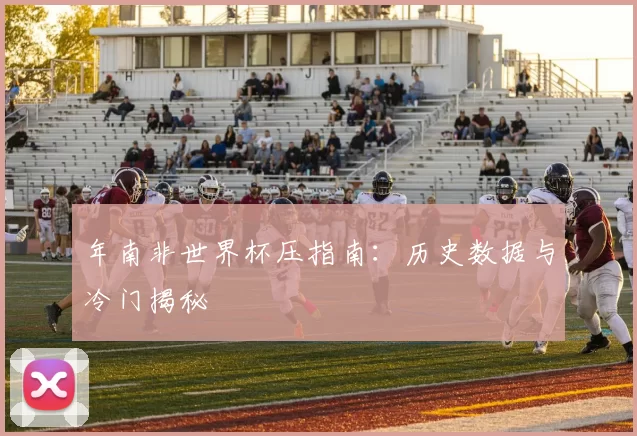 年南非世界杯压指南：历史数据与冷门揭秘