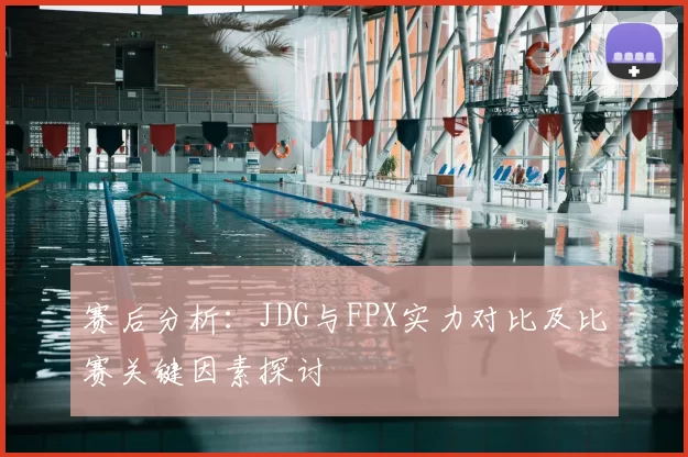 赛后分析：JDG与FPX实力对比及比赛关键因素探讨