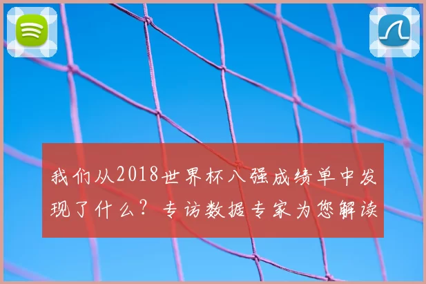 我们从2018世界杯八强成绩单中发现了什么？专访数据专家为您解读