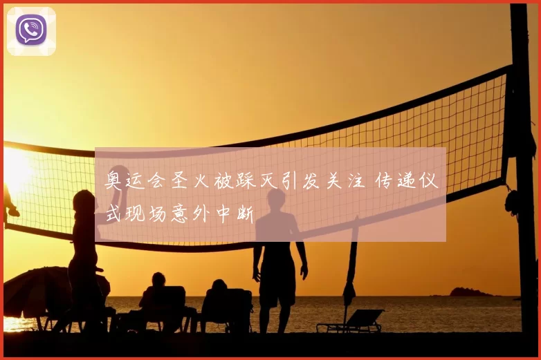 奥运会圣火被踩灭引发关注 传递仪式现场意外中断