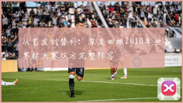 从首发到替补：深度回顾2010年世界杯决赛双方完整阵容
