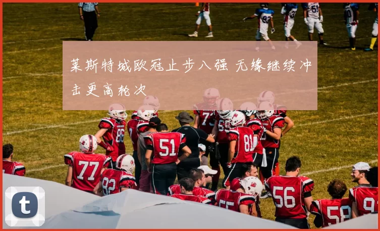 莱斯特城欧冠止步八强 无缘继续冲击更高轮次