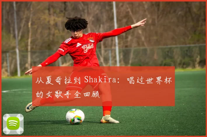 从夏奇拉到 Shakira：唱过世界杯的女歌手全回顾