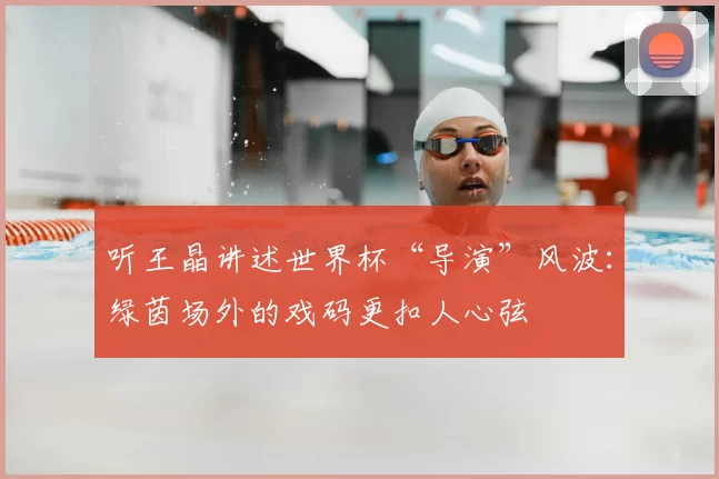听王晶讲述世界杯“导演”风波：绿茵场外的戏码更扣人心弦