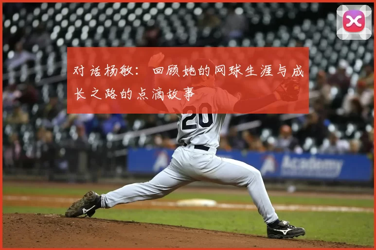 对话杨敏：回顾她的网球生涯与成长之路的点滴故事