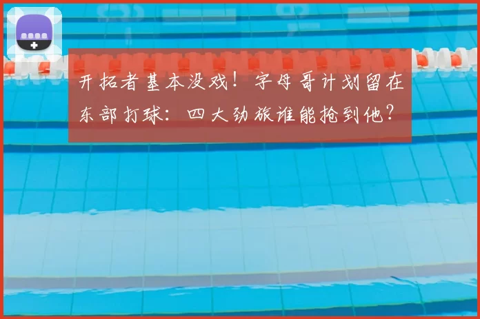 开拓者基本没戏！字母哥计划留在东部打球：四大劲旅谁能抢到他？