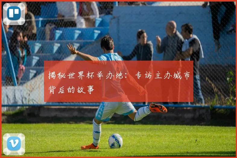 揭秘世界杯举办地:专访主办城市背后的故事