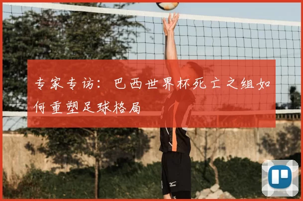 专家专访：巴西世界杯死亡之组如何重塑足球格局