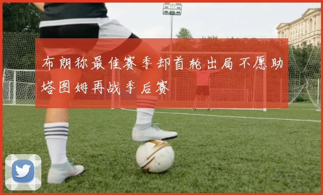 布朗称最佳赛季却首轮出局不愿助塔图姆再战季后赛