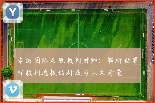 专访国际足联裁判讲师：解析世界杯裁判选拔的科技与人文考量